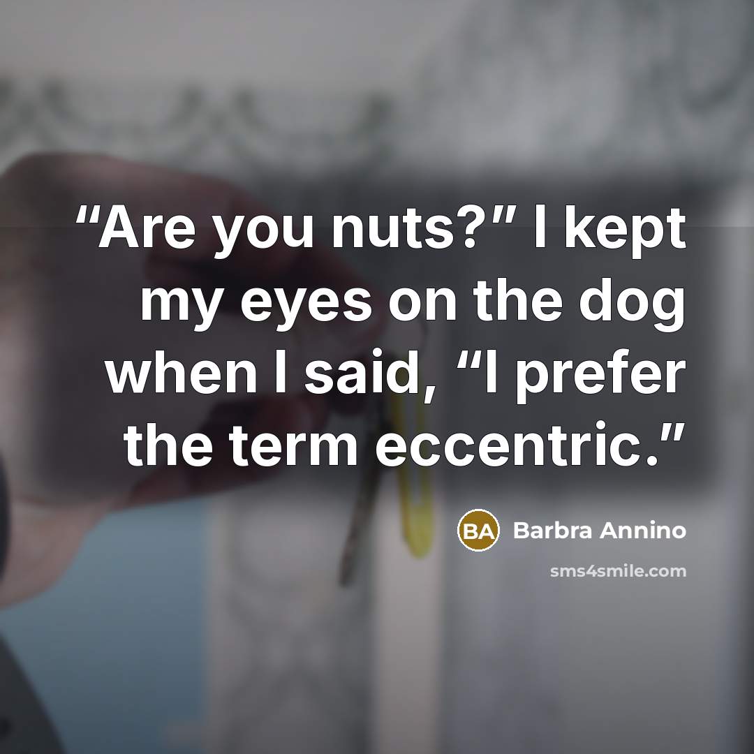 “Are you nuts?” I kept my eyes on the dog when I said, “I prefer the term eccentric.” quote by Barbra Annino