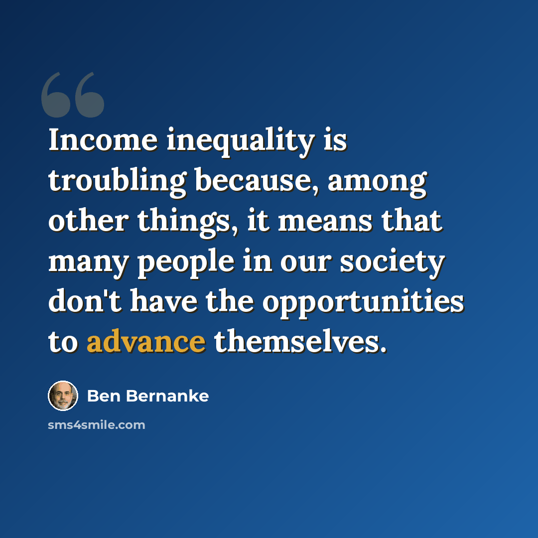 “Income inequality is troubling because, among other things, it means that many people in our society don't have the opportunities to advance themselves.” quote by Ben Bernanke