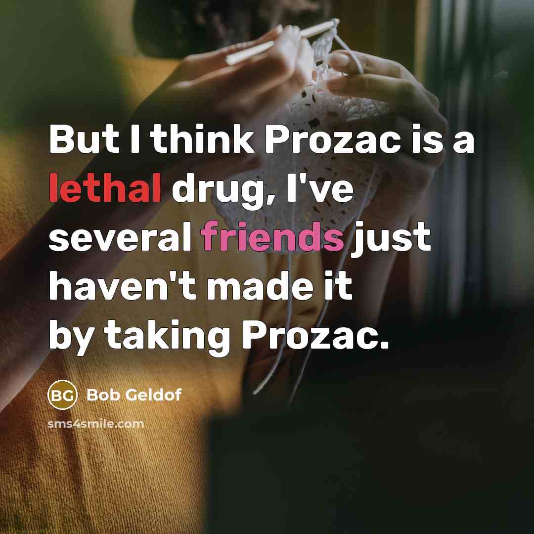 “But I think Prozac is a lethal drug, I've several friends just haven't made it by taking Prozac.” quote by Bob Geldof