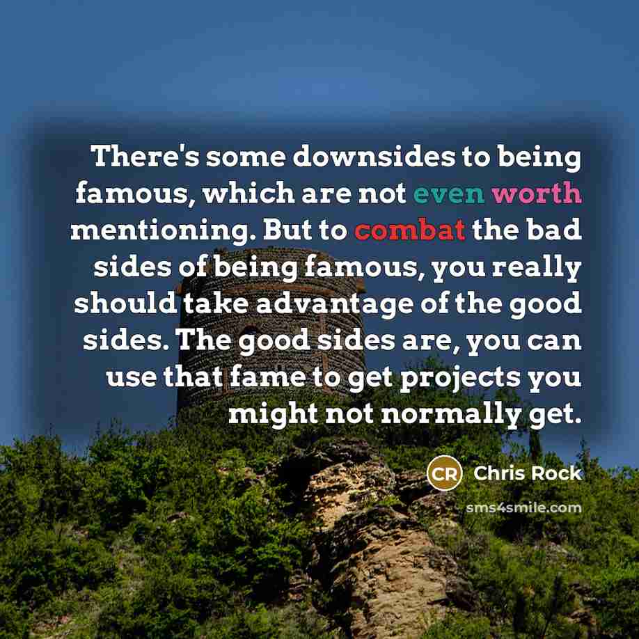 “There's some downsides to being famous, which are not even worth mentioning. But to combat the bad sides of being famous, you really should take advantage of the good sides. The good sides are, you can use that fame to get projects you might not normally get.” quote by Chris Rock