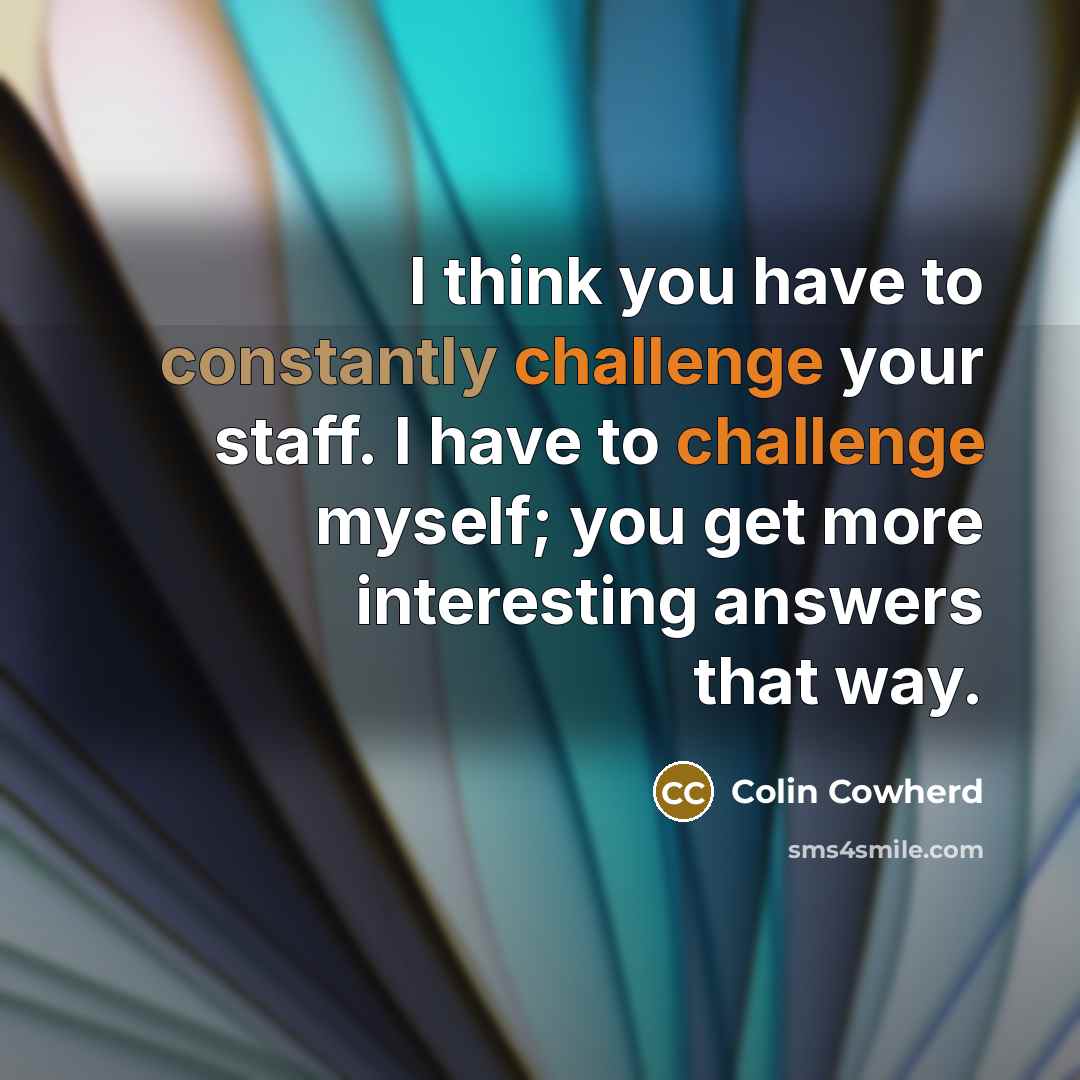 “I think you have to constantly challenge your staff. I have to challenge myself; you get more interesting answers that way.” quote by Colin Cowherd