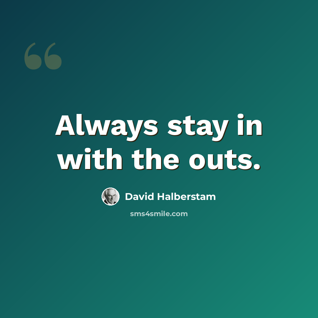 “Always stay in with the outs.” quote by David Halberstam