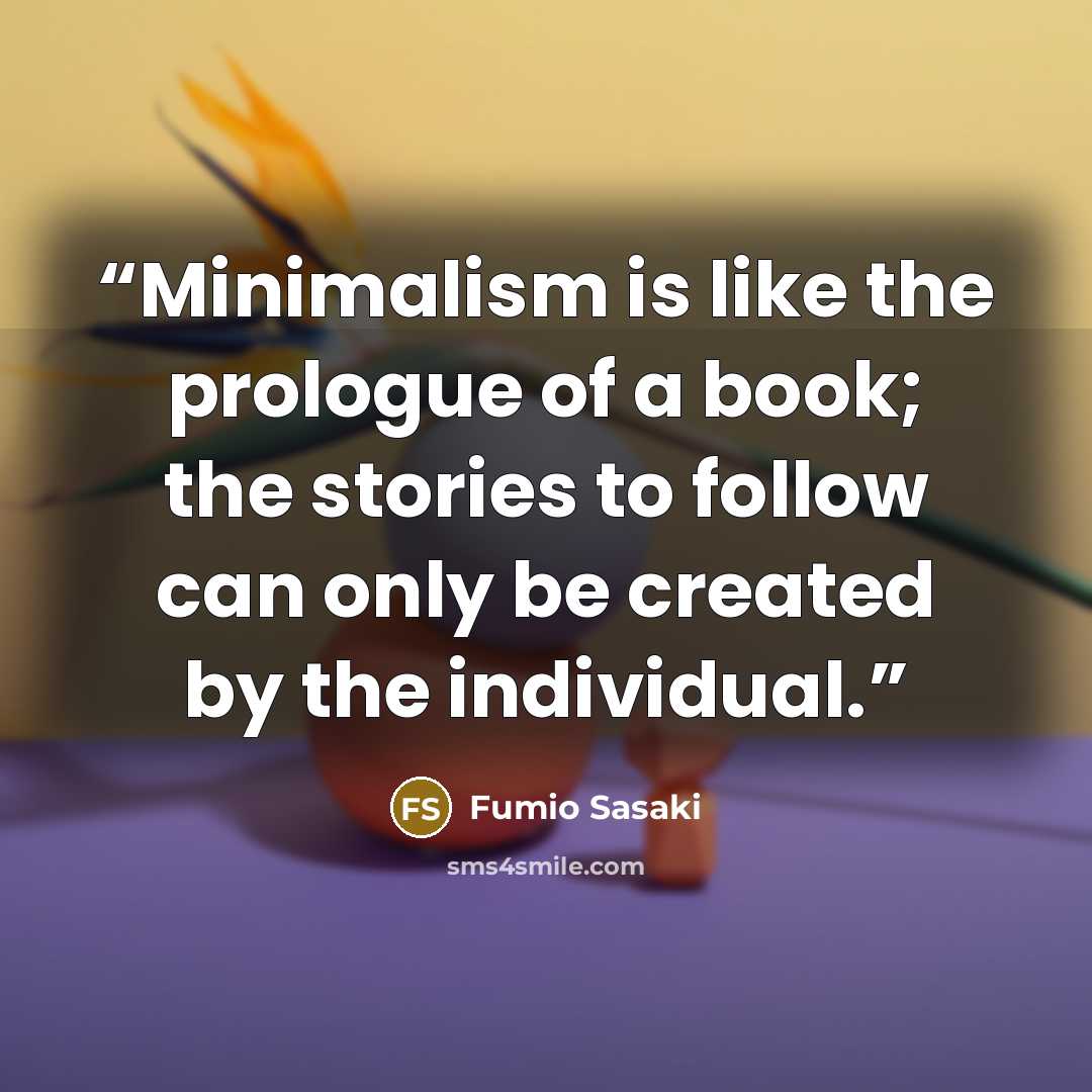 “Minimalism is like the prologue of a book; the stories to follow can only be created by the individual.” quote by Fumio Sasaki