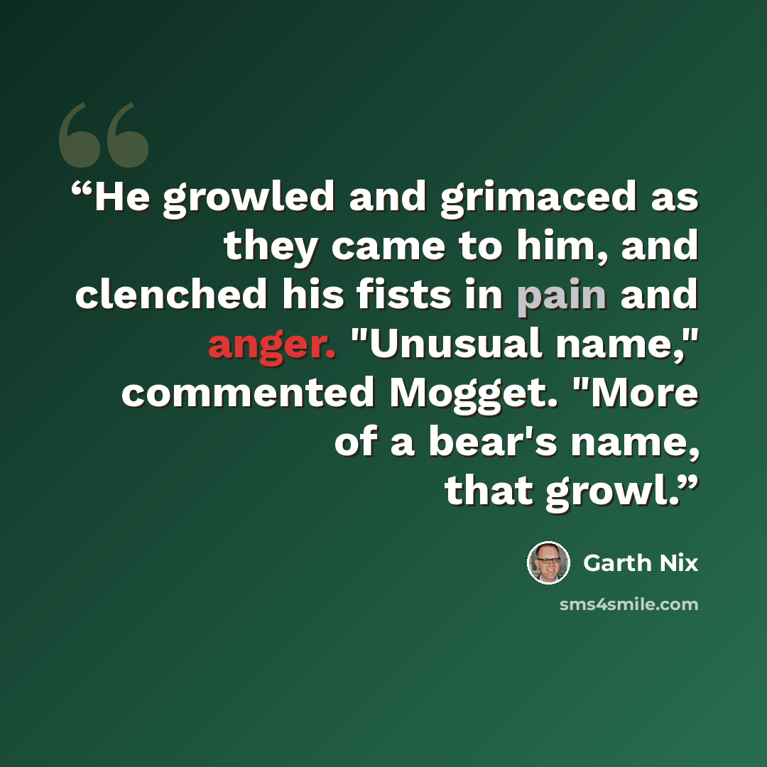 “He growled and grimaced as they came to him, and clenched his fists in pain and anger. "Unusual name," commented Mogget. "More of a bear's name, that growl.” quote by Garth Nix