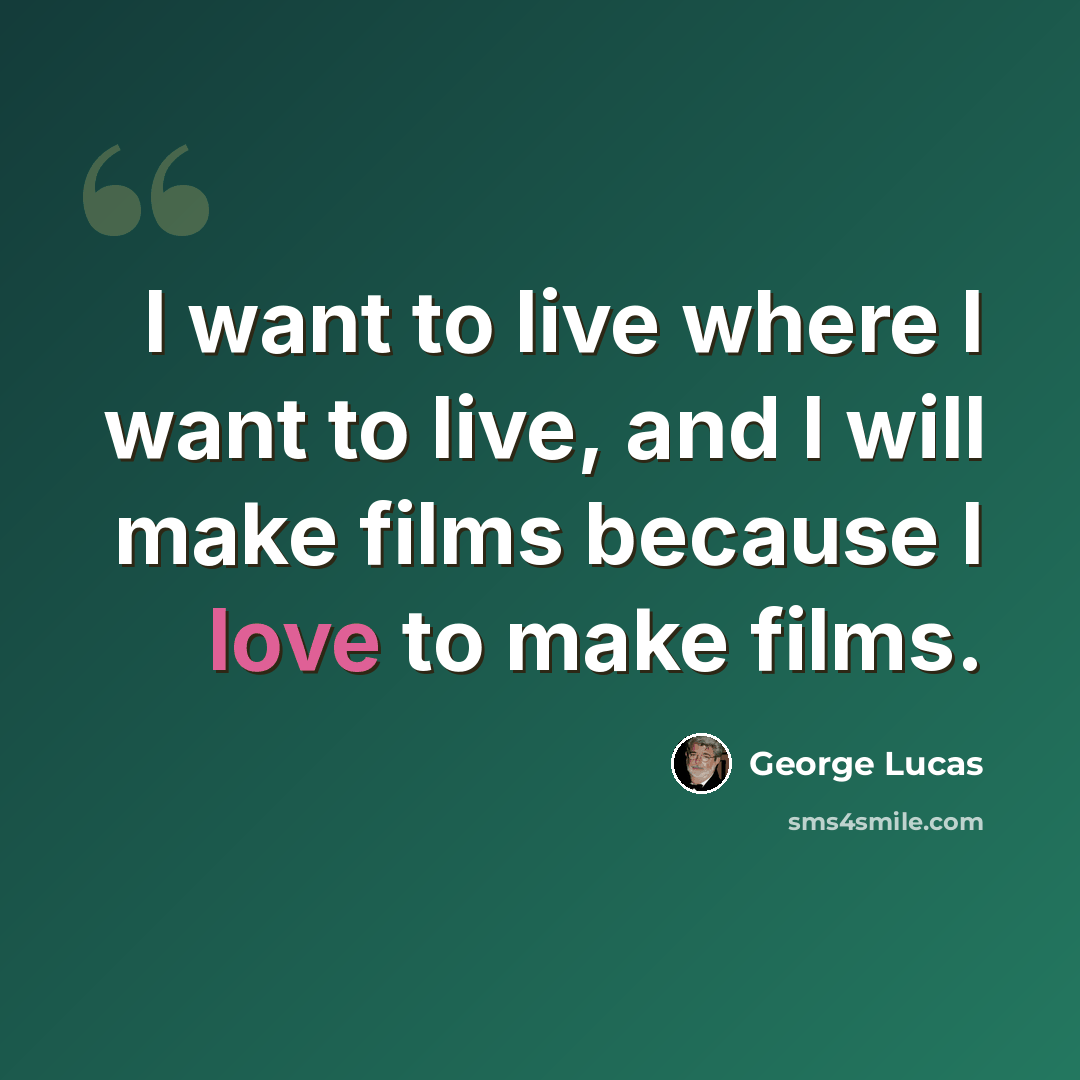 “I want to live where I want to live, and I will make films because I love to make films.” quote by George Lucas