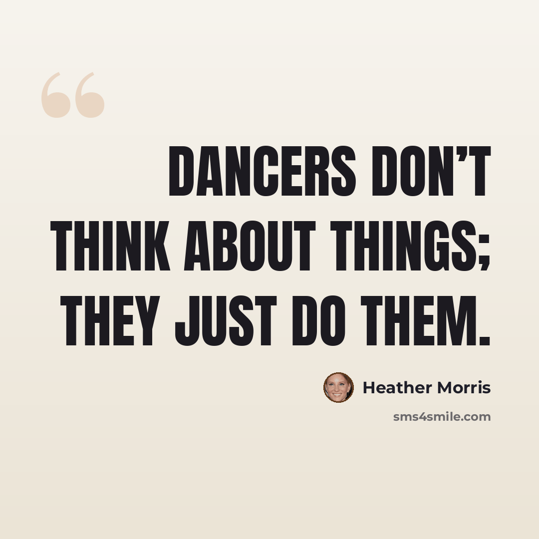 “Dancers don’t think about things; they just do them.” quote by Heather Morris