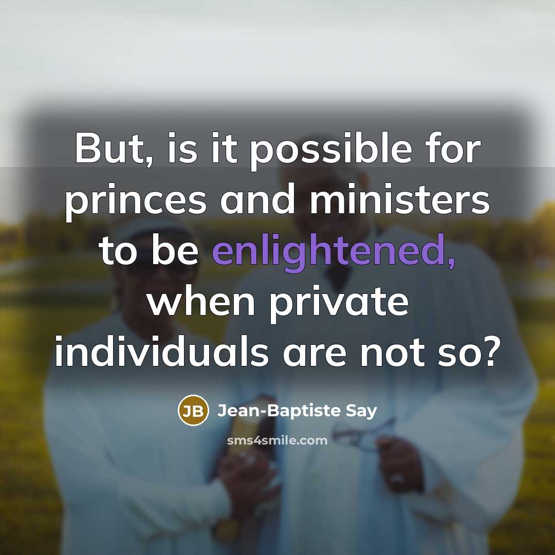 “But, is it possible for princes and ministers to be enlightened, when private individuals are not so?” quote by Jean-Baptiste Say