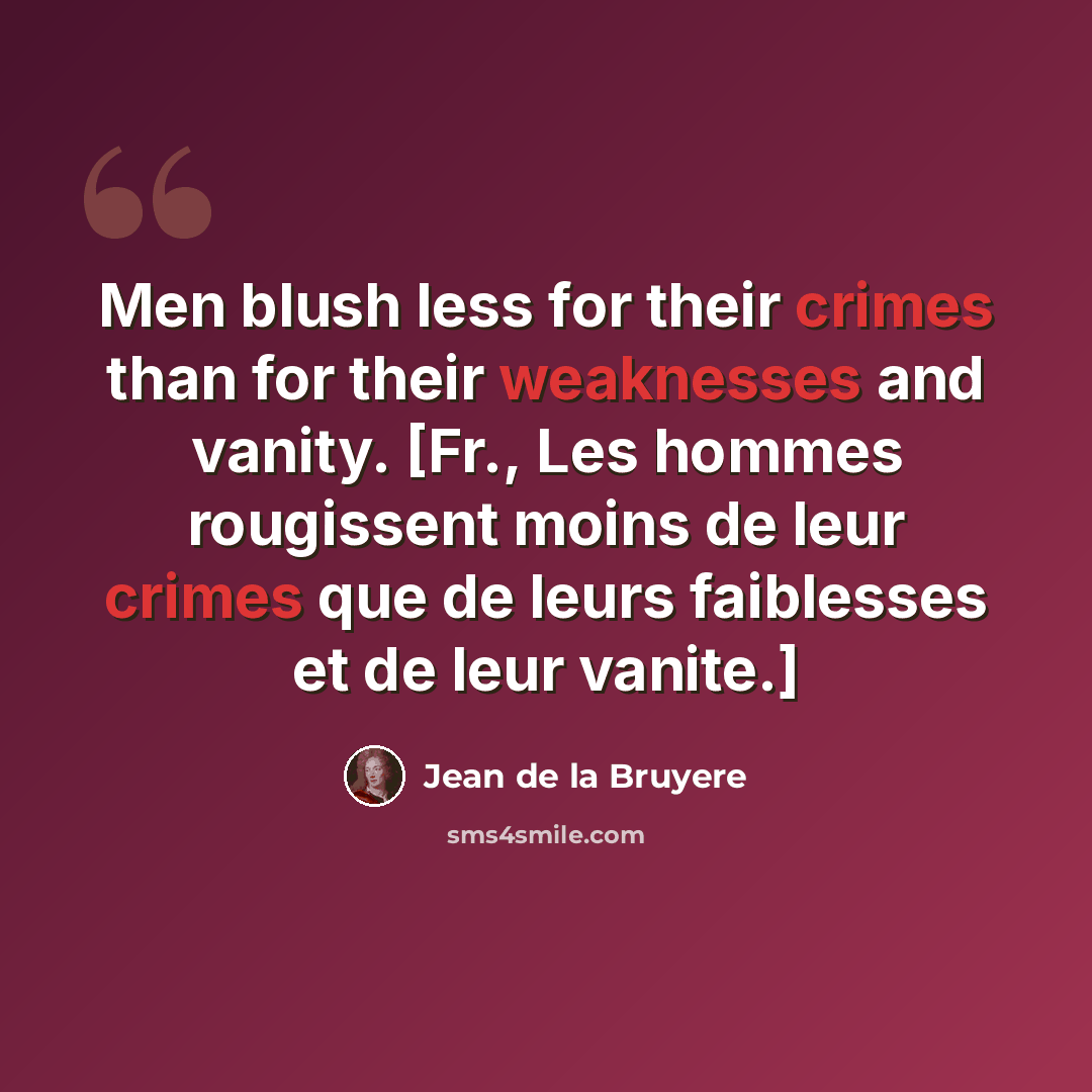 “Men blush less for their crimes than for their weaknesses and vanity. [Fr., Les hommes rougissent moins de leur crimes que de leurs faiblesses et de leur vanite.]” quote by Jean de la Bruyere