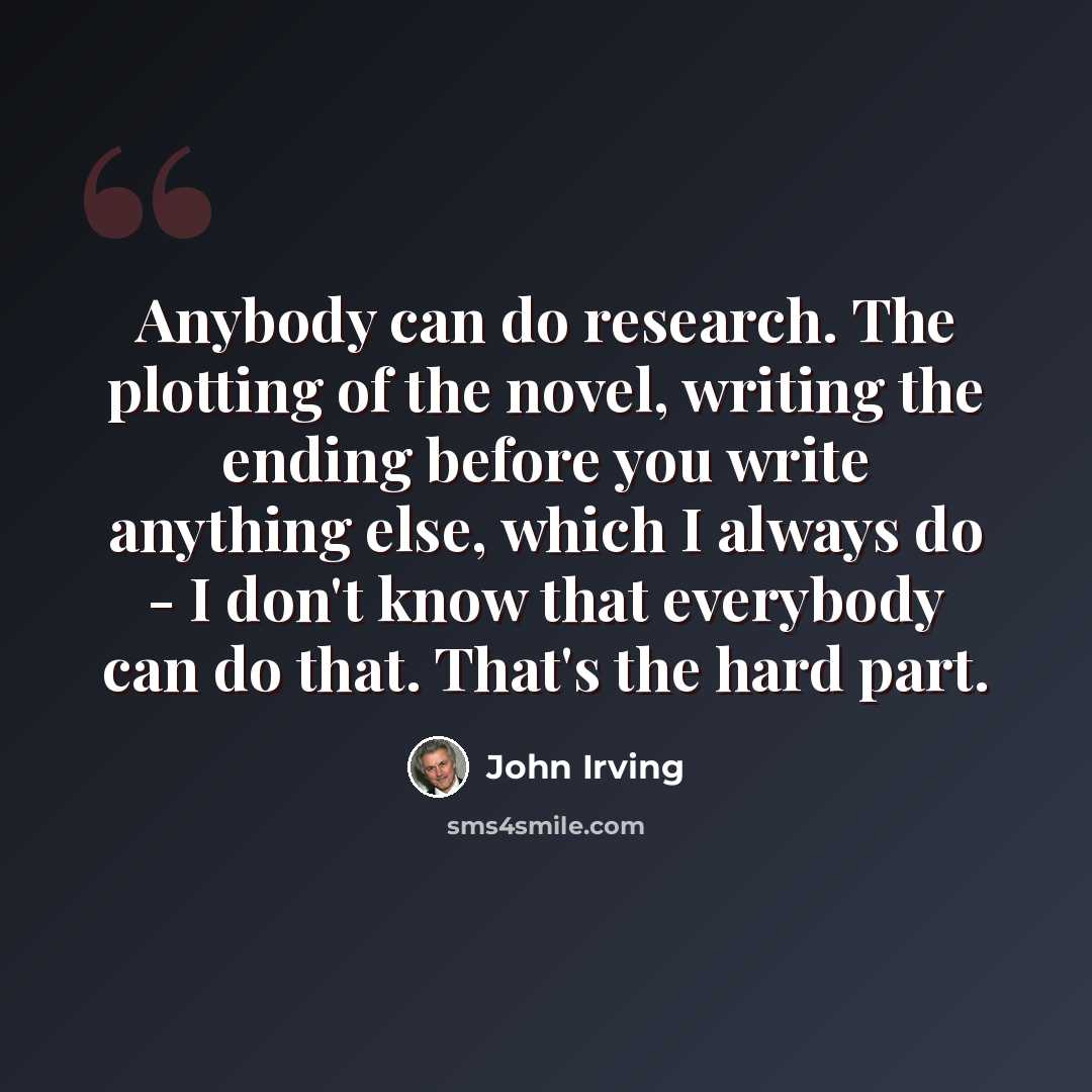 “Anybody can do research. The plotting of the novel, writing the ending before you write anything else, which I always do - I don't know that everybody can do that. That's the hard part.” quote by John Irving