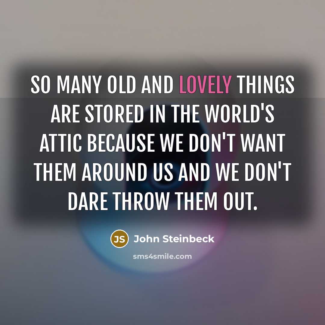 “So many old and lovely things are stored in the world's attic because we don't want them around us and we don't dare throw them out.” quote by John Steinbeck
