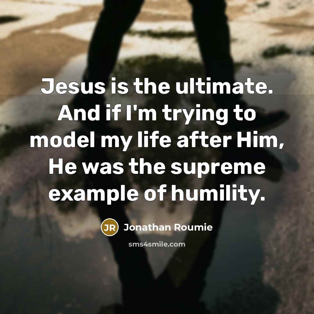 “Jesus is the ultimate. And if I'm trying to model my life after Him, He was the supreme example of humility.” quote by Jonathan Roumie