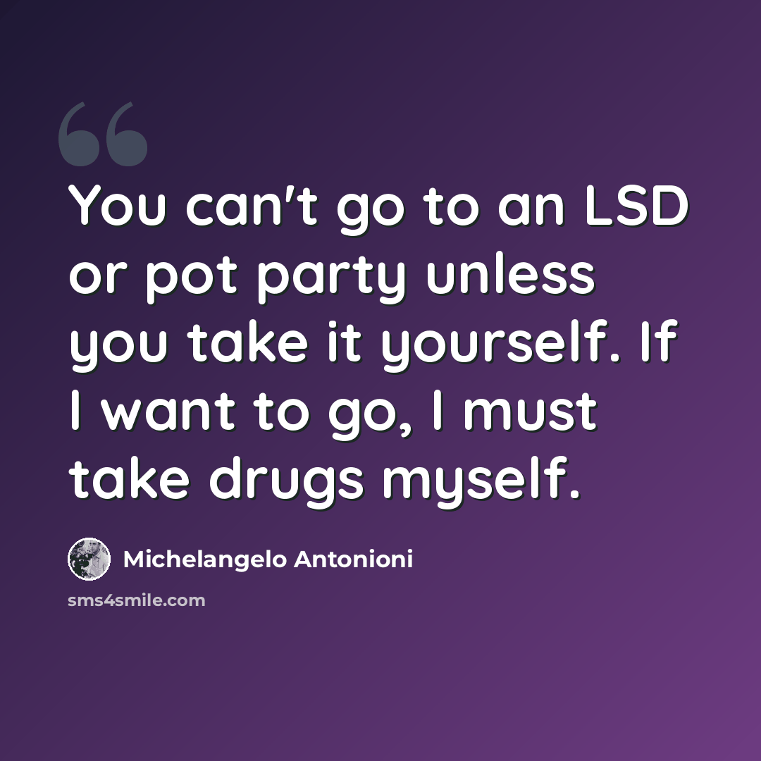 “You can't go to an LSD or pot party unless you take it yourself. If I want to go, I must take drugs myself.” quote by Michelangelo Antonioni