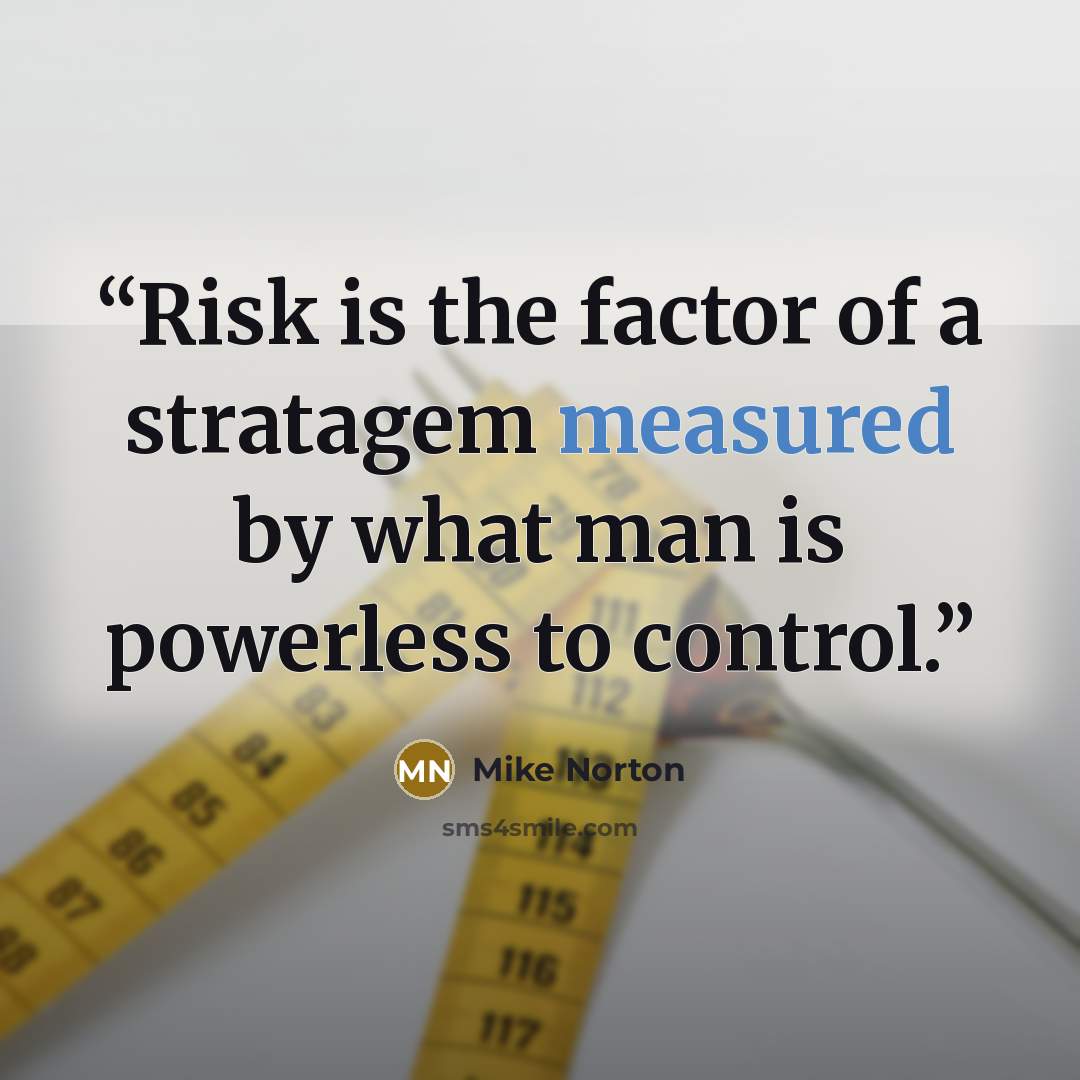 “Risk is the factor of a stratagem measured by what man is powerless to control.” quote by Mike Norton
