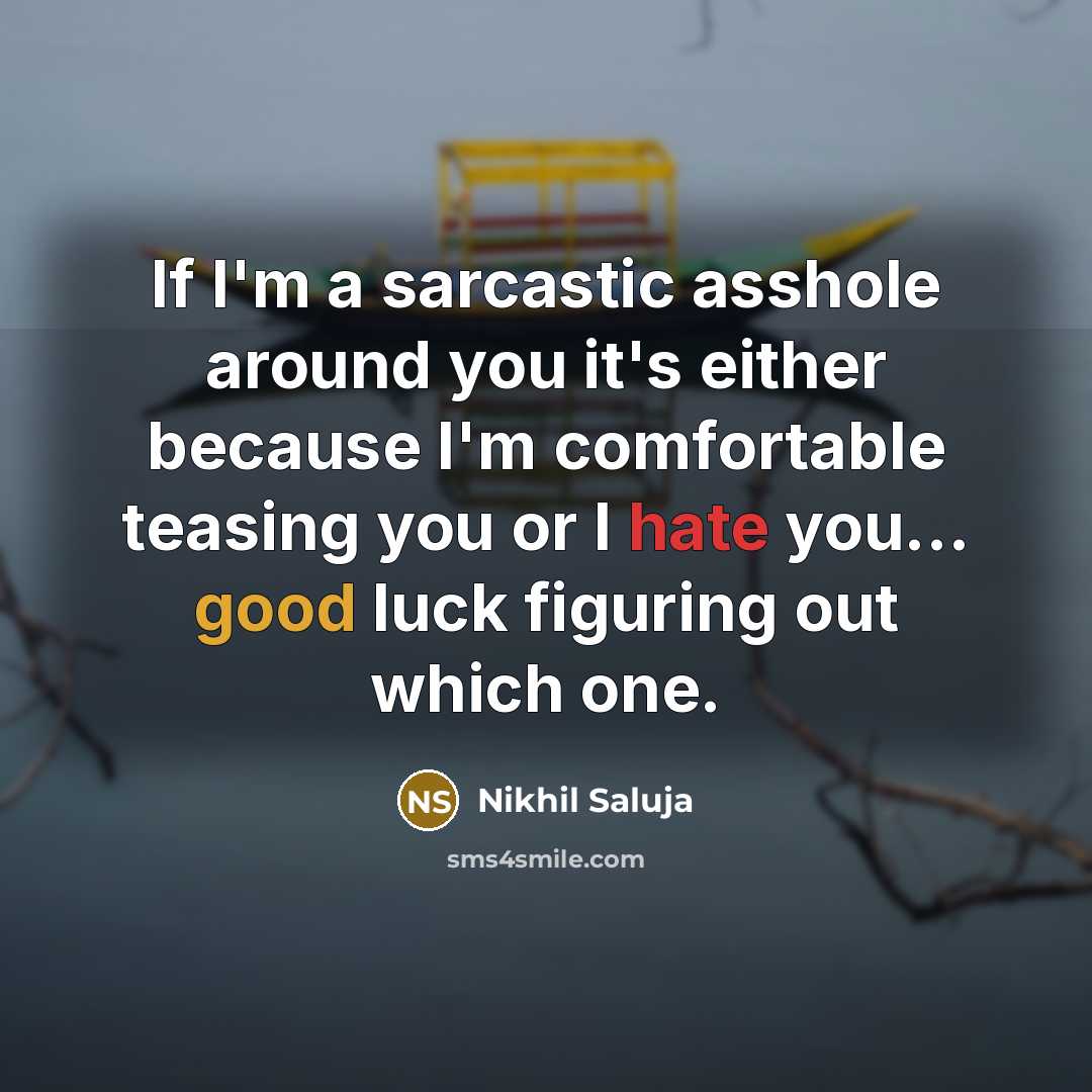 “If I'm a sarcastic asshole around you it's either because I'm comfortable teasing you or I hate you... good luck figuring out which one.” quote by Nikhil Saluja