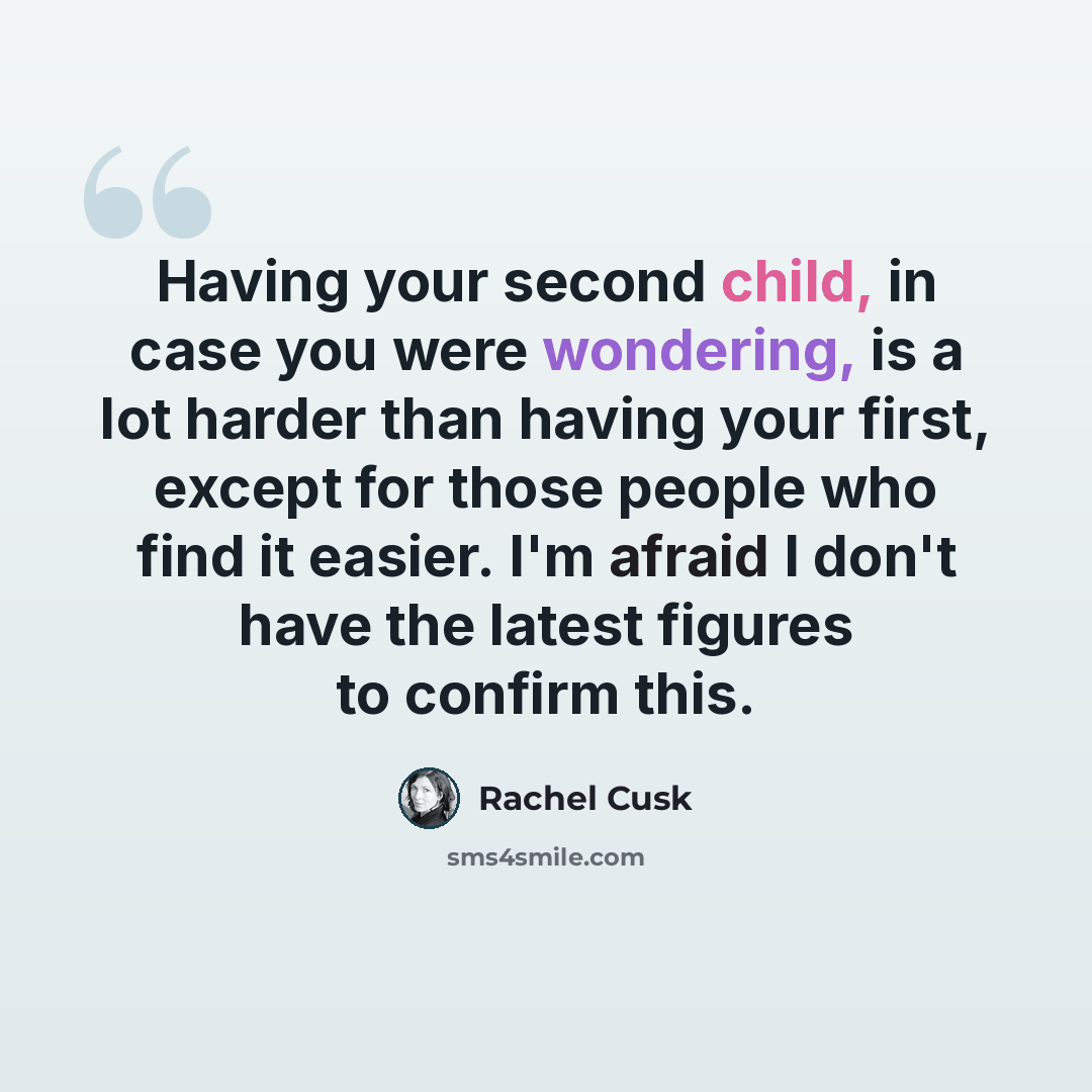 “Having your second child, in case you were wondering, is a lot harder than having your first, except for those people who find it easier. I'm afraid I don't have the latest figures to confirm this.” quote by Rachel Cusk