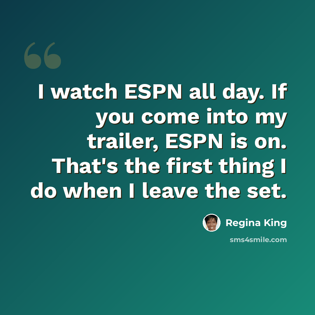 “I watch ESPN all day. If you come into my trailer, ESPN is on. That's the first thing I do when I leave the set.” quote by Regina King