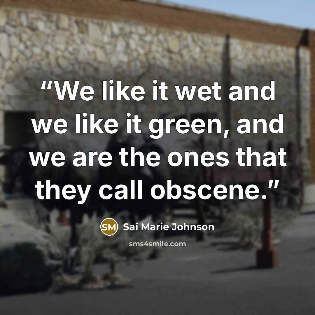 “We like it wet and we like it green, and we are the ones that they call obscene.” quote by Sai Marie Johnson