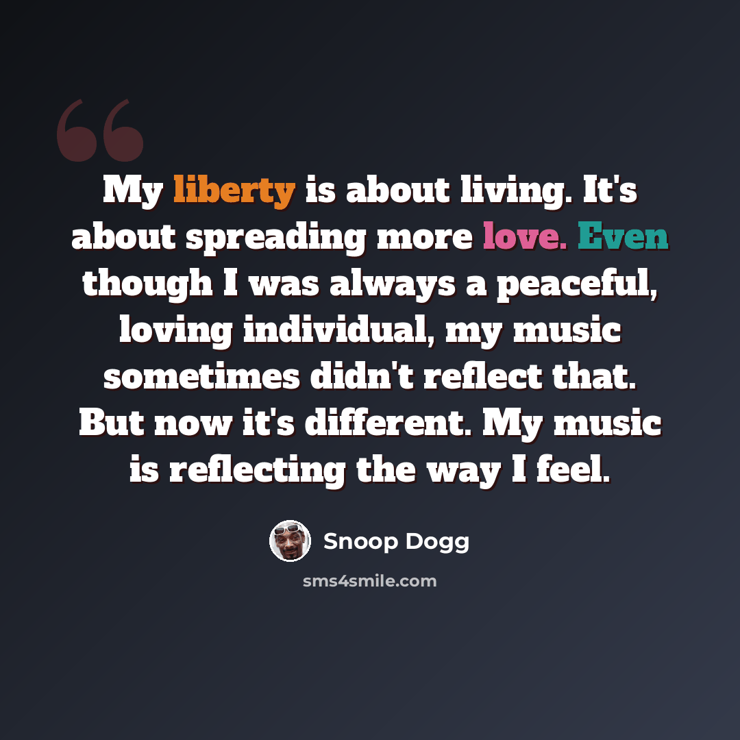 “My liberty is about living. It's about spreading more love. Even though I was always a peaceful, loving individual, my music sometimes didn't reflect that. But now it's different. My music is reflecting the way I feel.” quote by Snoop Dogg