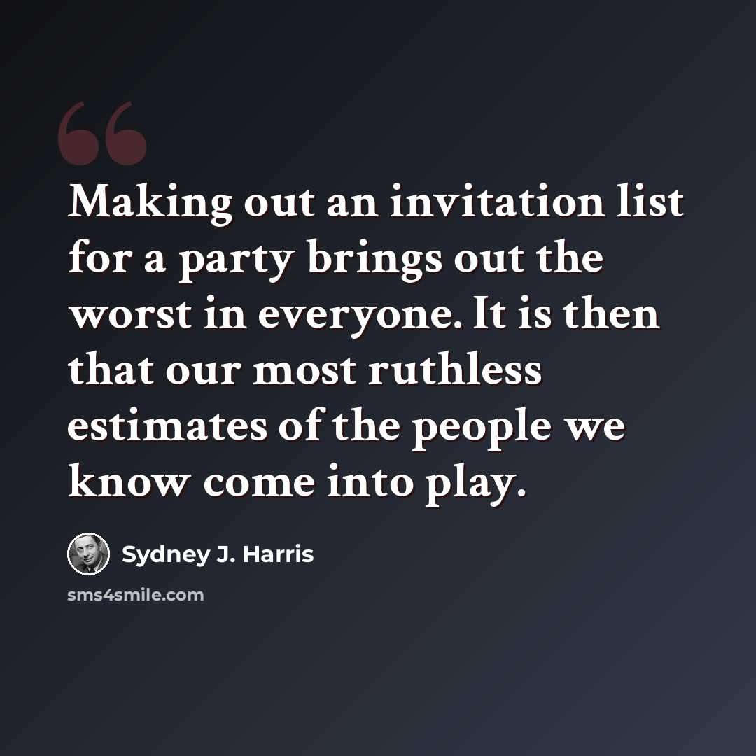 “Making out an invitation list for a party brings out the worst in everyone. It is then that our most ruthless estimates of the people we know come into play.” quote by Sydney J. Harris