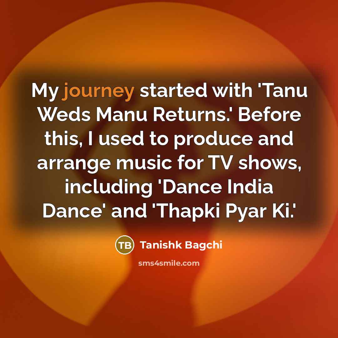 “My journey started with 'Tanu Weds Manu Returns.' Before this, I used to produce and arrange music for TV shows, including 'Dance India Dance' and 'Thapki Pyar Ki.'” quote by Tanishk Bagchi