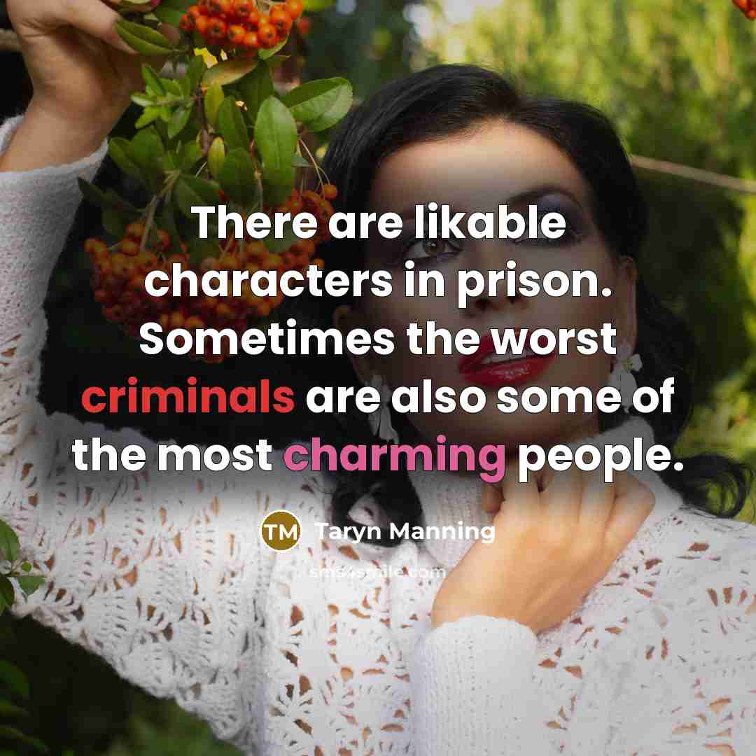 “There are likable characters in prison. Sometimes the worst criminals are also some of the most charming people.” quote by Taryn Manning