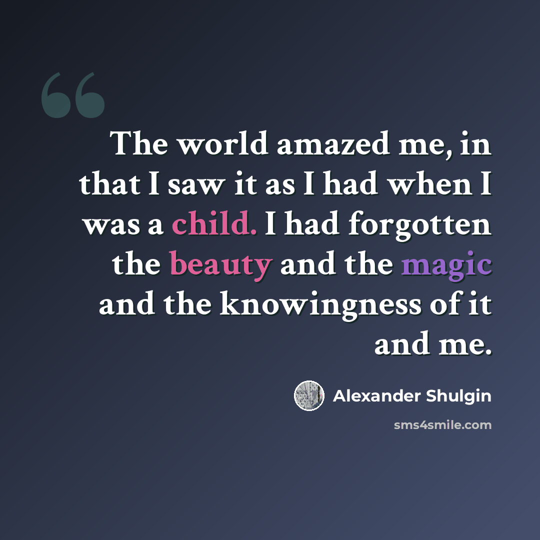 “The world amazed me, in that I saw it as I had when I was a child. I had forgotten the beauty and the magic and the knowingness of it and me.” quote by Alexander Shulgin