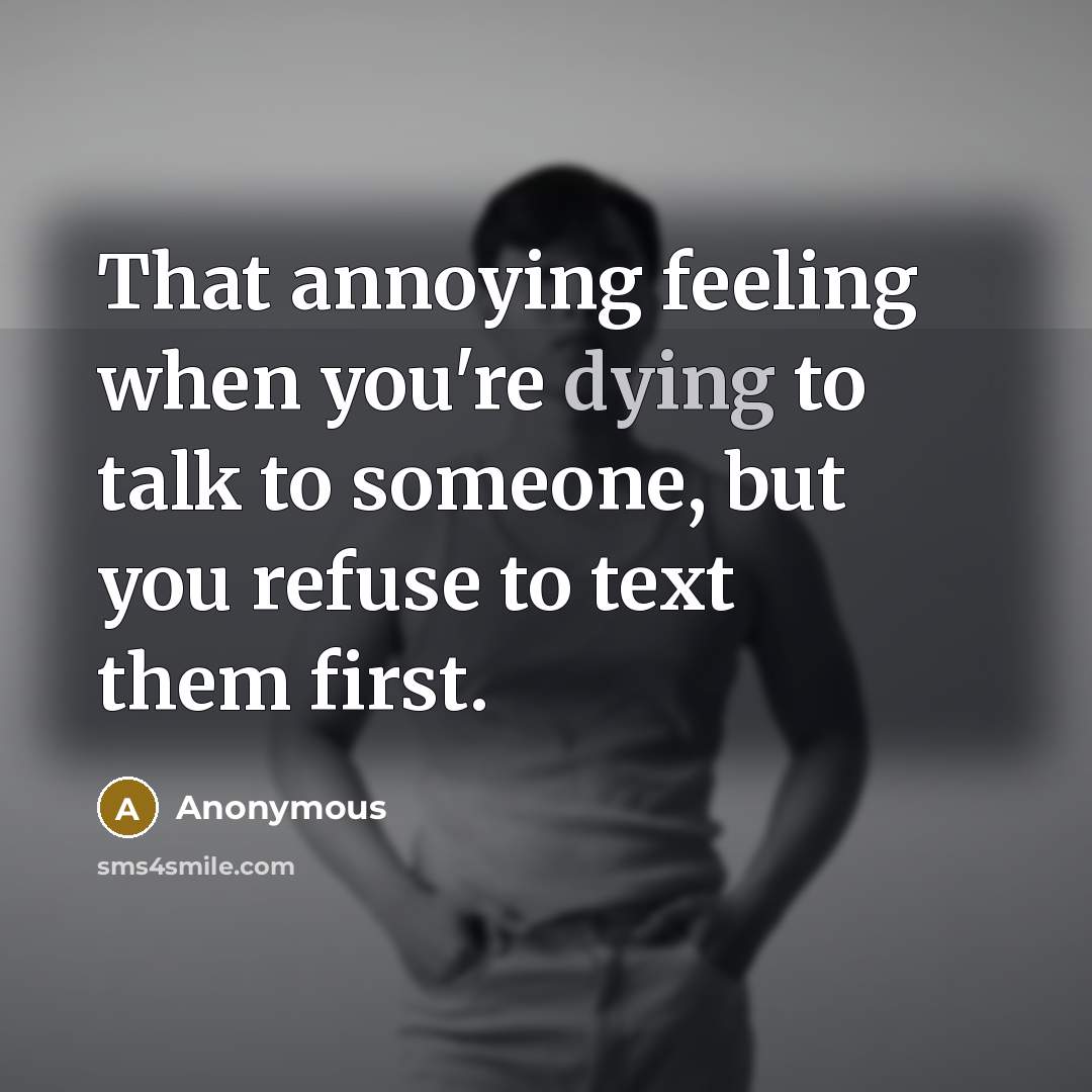 “That annoying feeling when you're dying to talk to someone, but you refuse to text them first.” quote by Anonymous