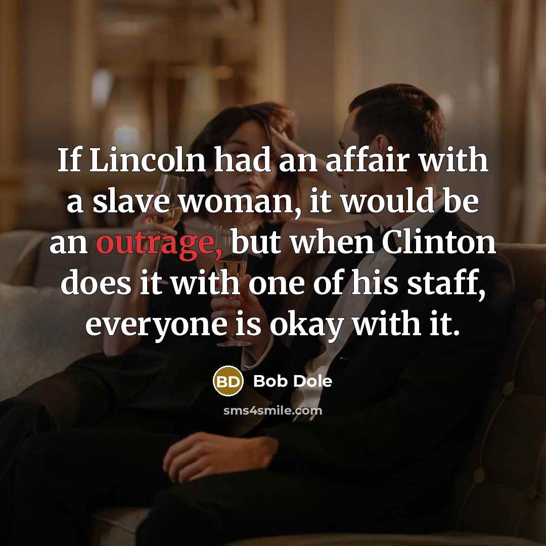 “If Lincoln had an affair with a slave woman, it would be an outrage, but when Clinton does it with one of his staff, everyone is okay with it.” quote by Bob Dole