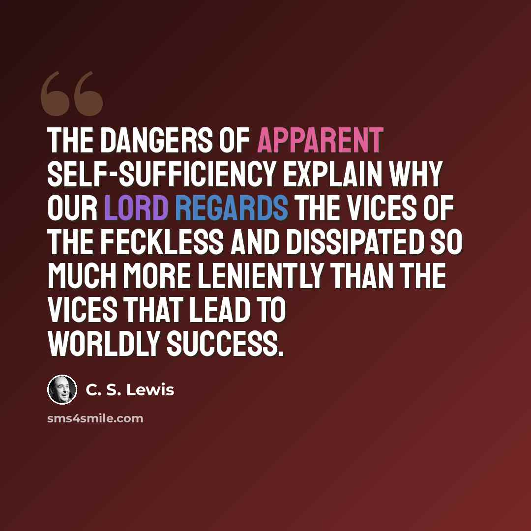 “The dangers of apparent self-sufficiency explain why Our Lord regards the vices of the feckless and dissipated so much more leniently than the vices that lead to worldly success.” quote by C. S. Lewis