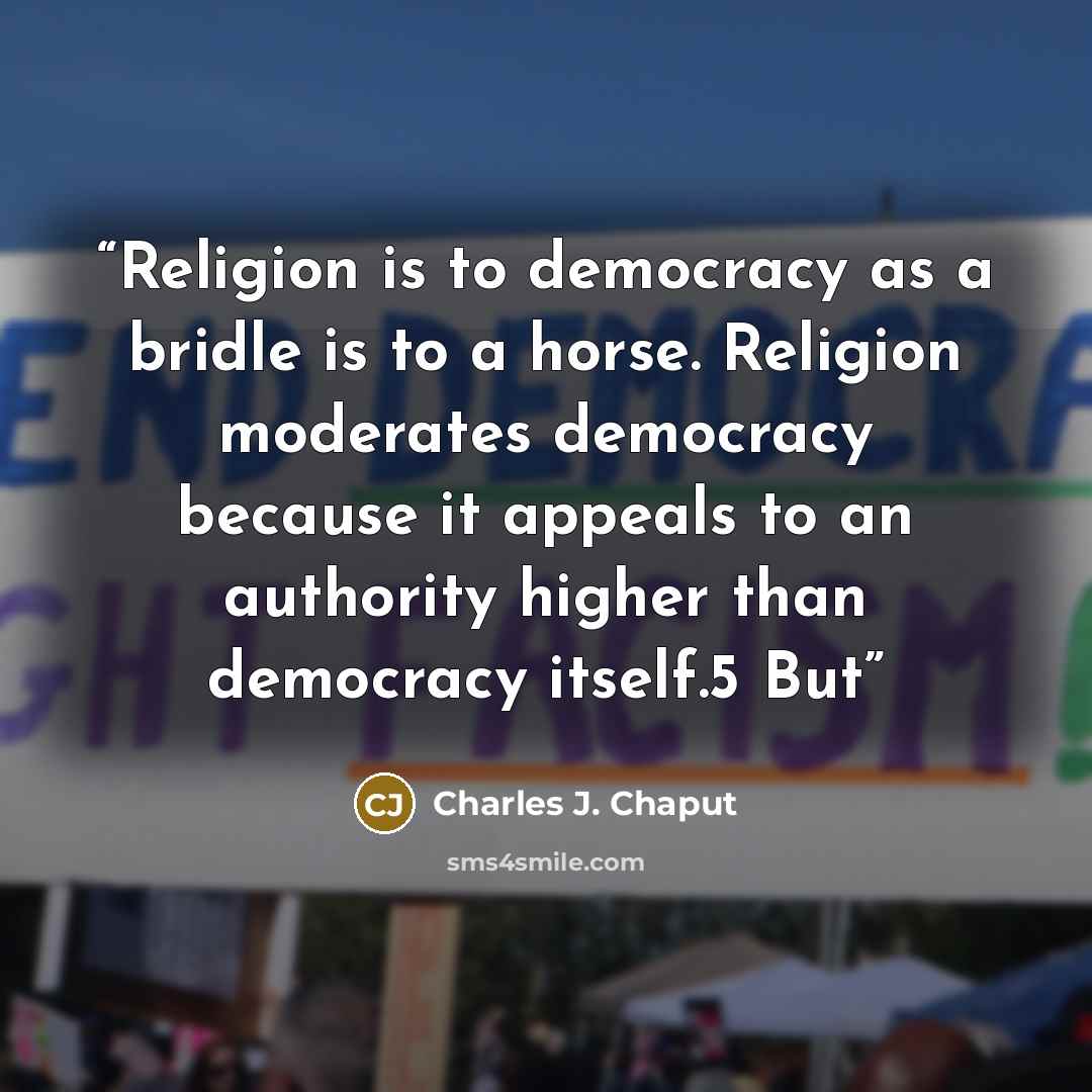 “Religion is to democracy as a bridle is to a horse. Religion moderates democracy because it appeals to an authority higher than democracy itself.5 But” quote by Charles J. Chaput