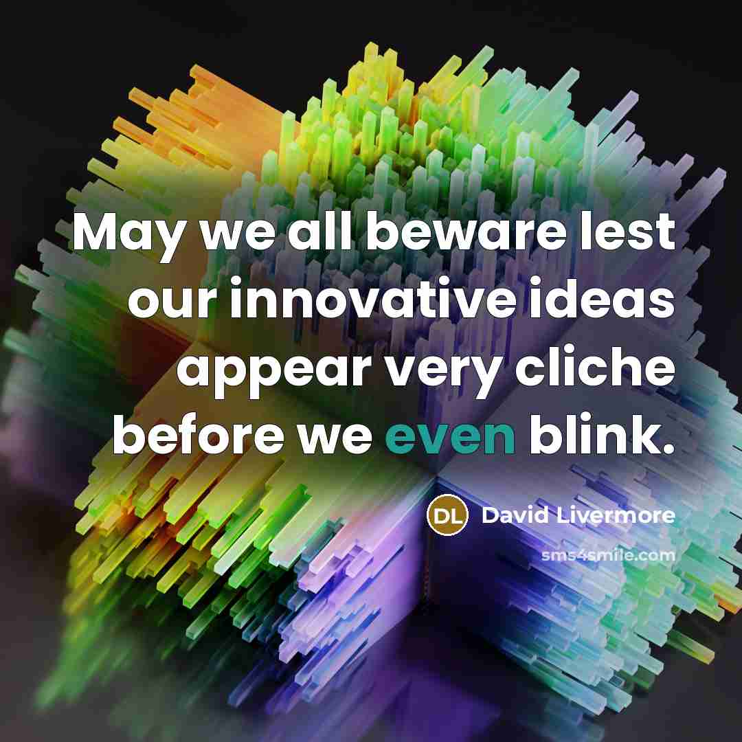 “May we all beware lest our innovative ideas appear very cliche before we even blink.” quote by David Livermore