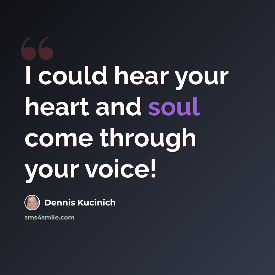 “I could hear your heart and soul come through your voice!” quote by Dennis Kucinich