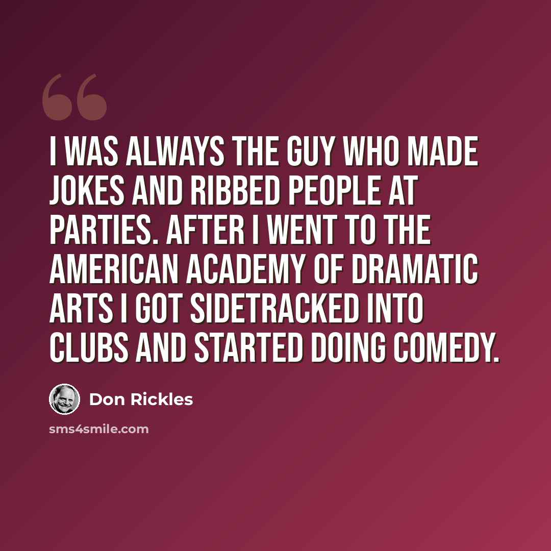 “I was always the guy who made jokes and ribbed people at parties. After I went to the American Academy of Dramatic Arts I got sidetracked into clubs and started doing comedy.” quote by Don Rickles