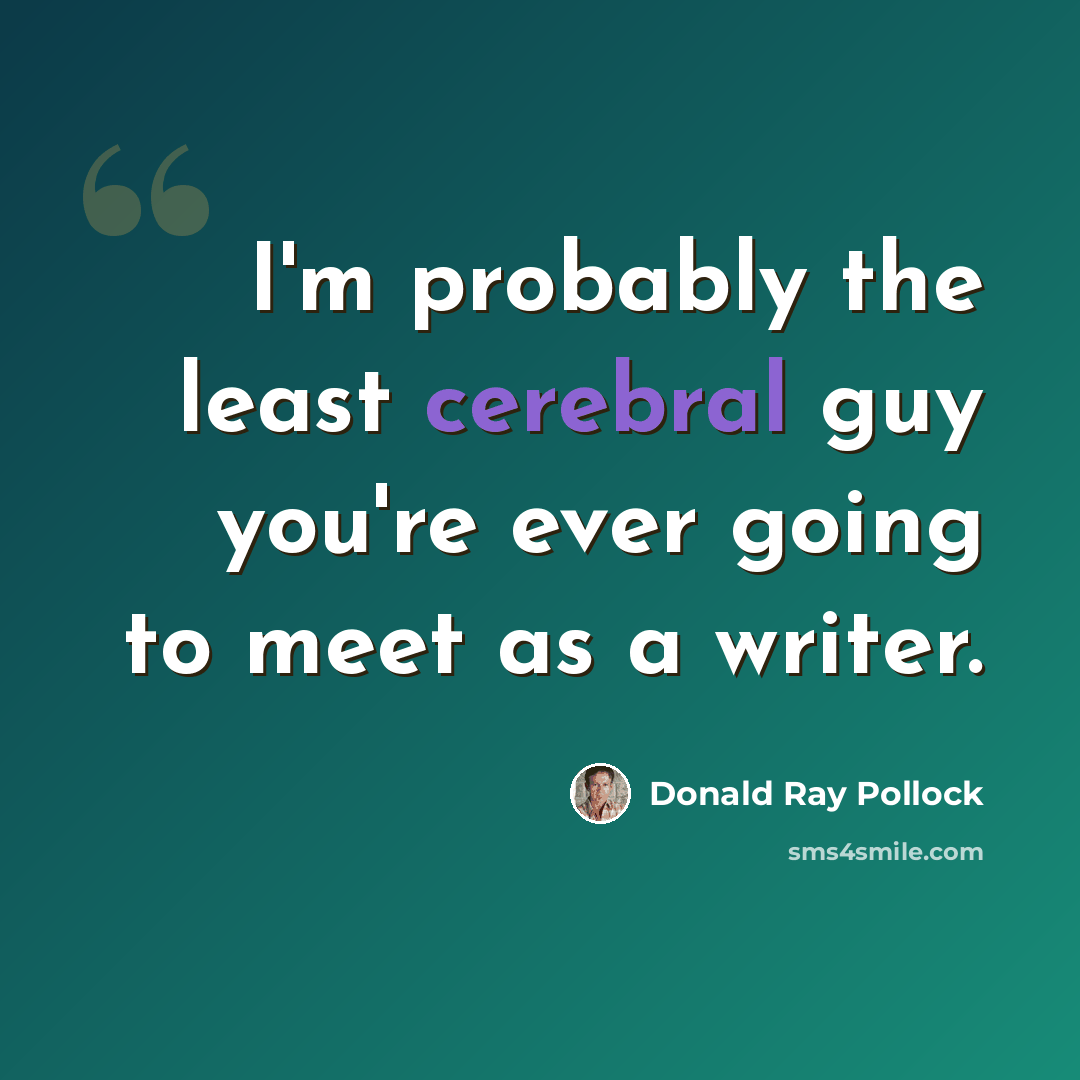 “I'm probably the least cerebral guy you're ever going to meet as a writer.” quote by Donald Ray Pollock