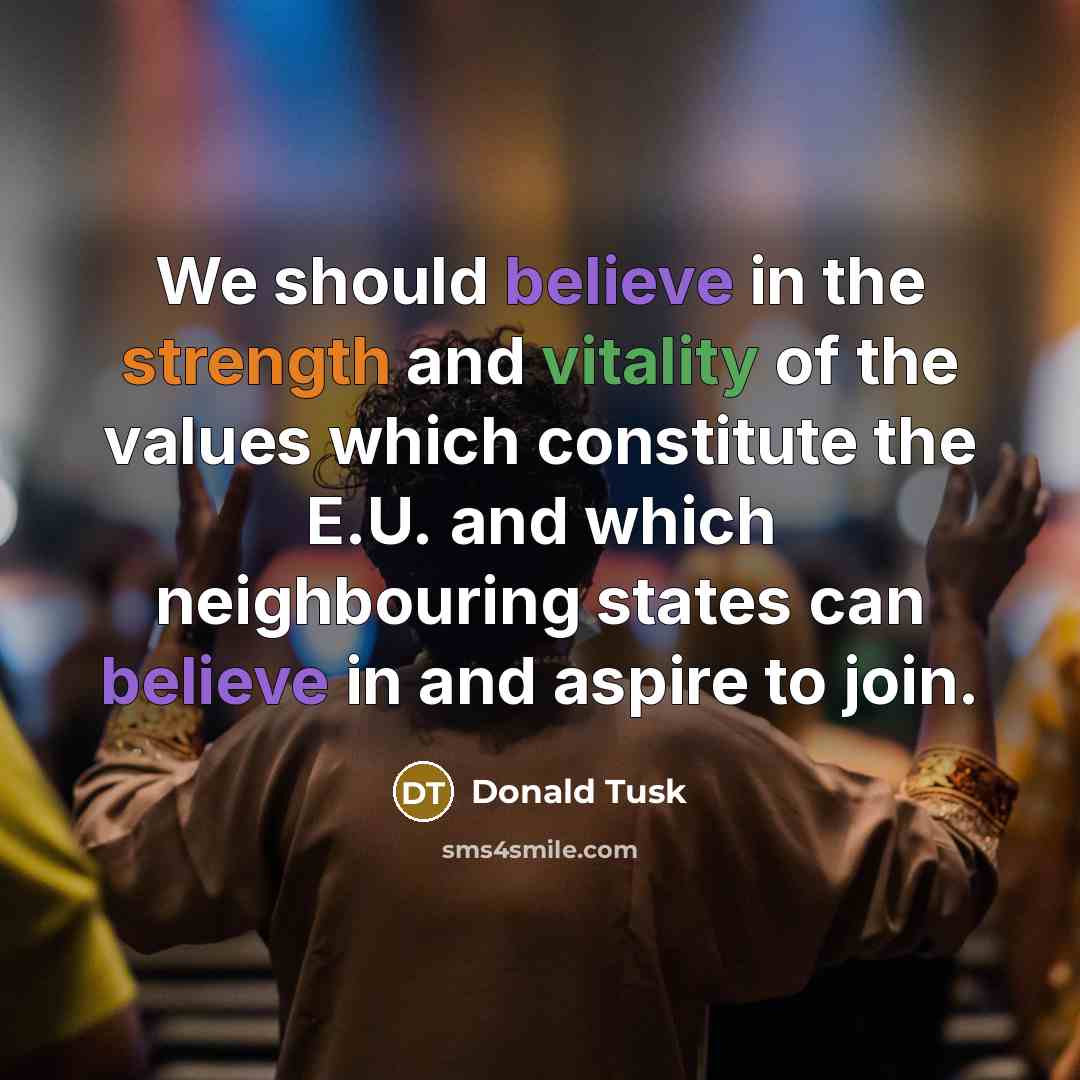 “We should believe in the strength and vitality of the values which constitute the E.U. and which neighbouring states can believe in and aspire to join.” quote by Donald Tusk