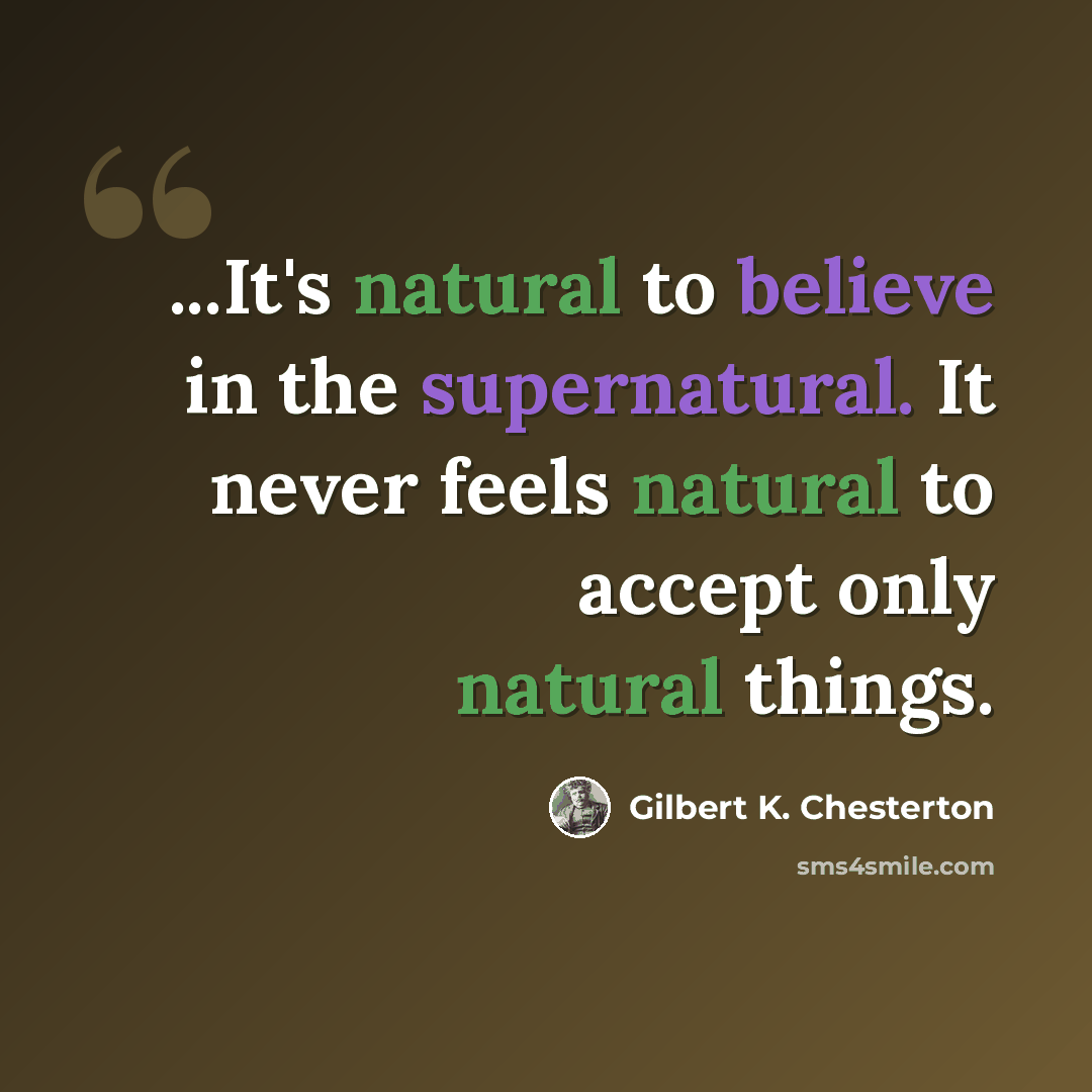 “...It's natural to believe in the supernatural. It never feels natural to accept only natural things.” quote by Gilbert K. Chesterton