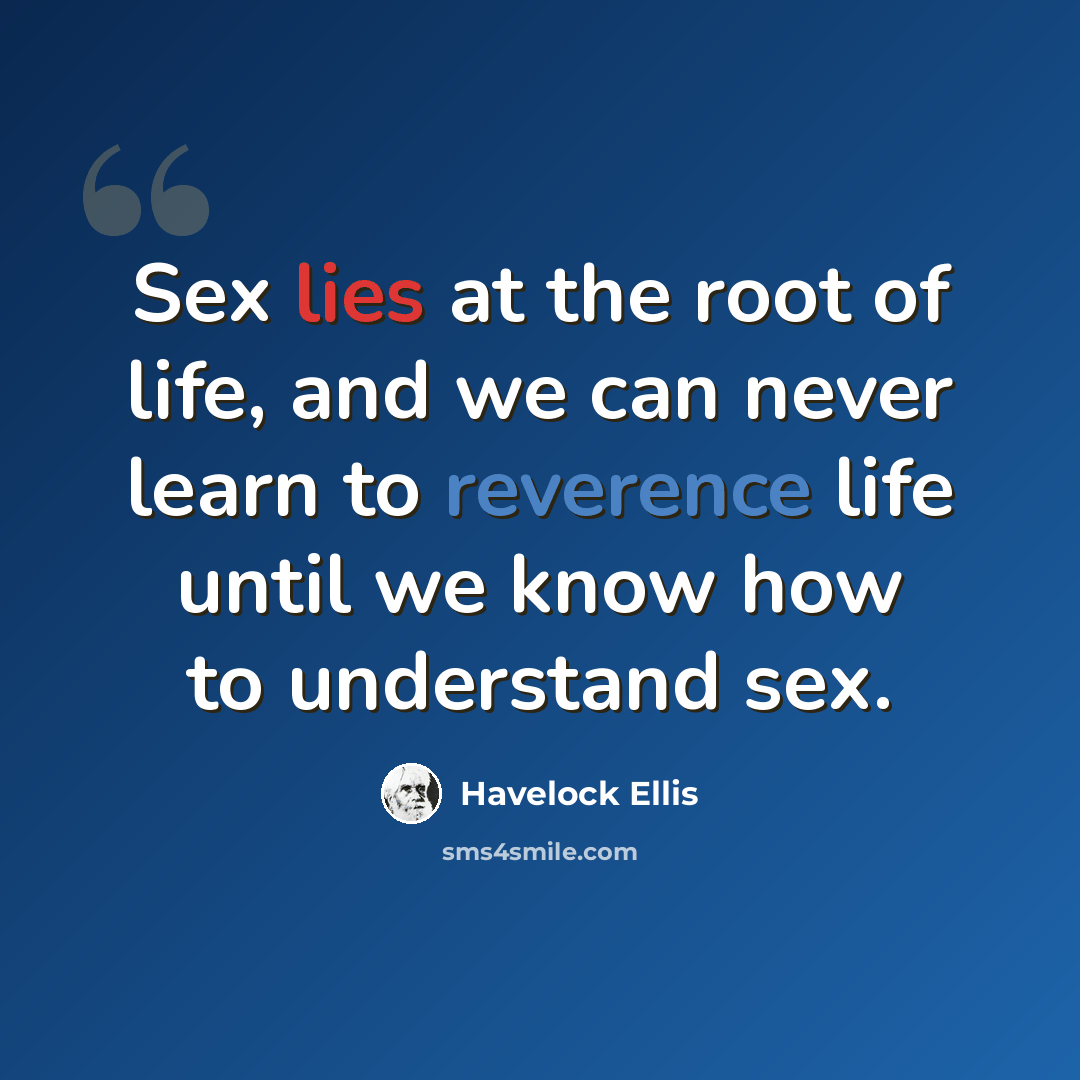 “Sex lies at the root of life, and we can never learn to reverence life until we know how to understand sex.” quote by Havelock Ellis