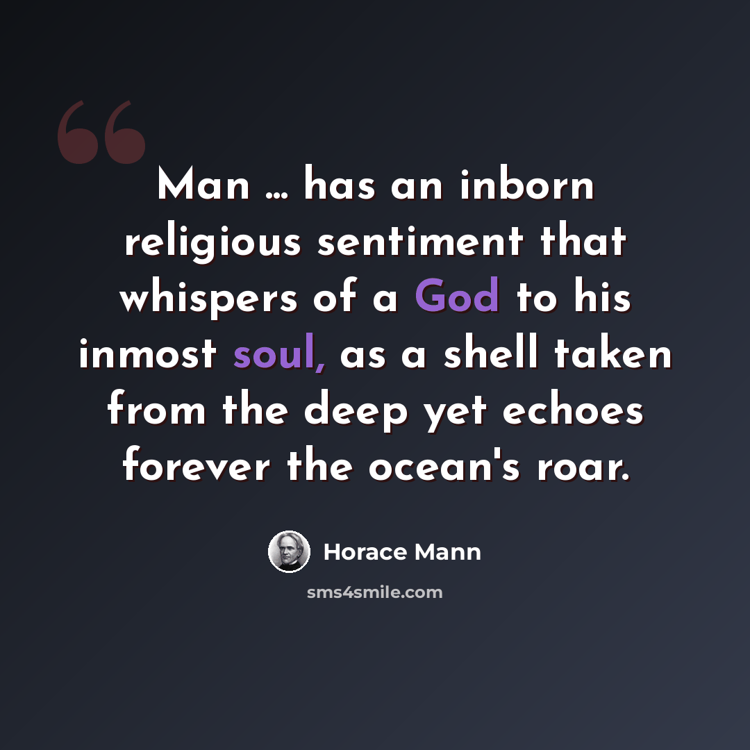 “Man ... has an inborn religious sentiment that whispers of a God to his inmost soul, as a shell taken from the deep yet echoes forever the ocean's roar.” quote by Horace Mann