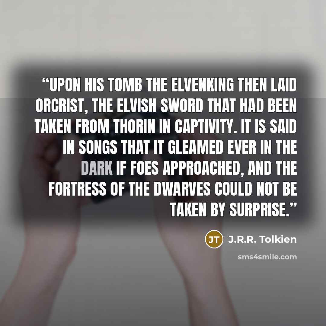 “Upon his tomb the Elvenking then laid Orcrist, the elvish sword that had been taken from Thorin in captivity. It is said in songs that it gleamed ever in the dark if foes approached, and the fortress of the dwarves could not be taken by surprise.” quote by J.R.R. Tolkien