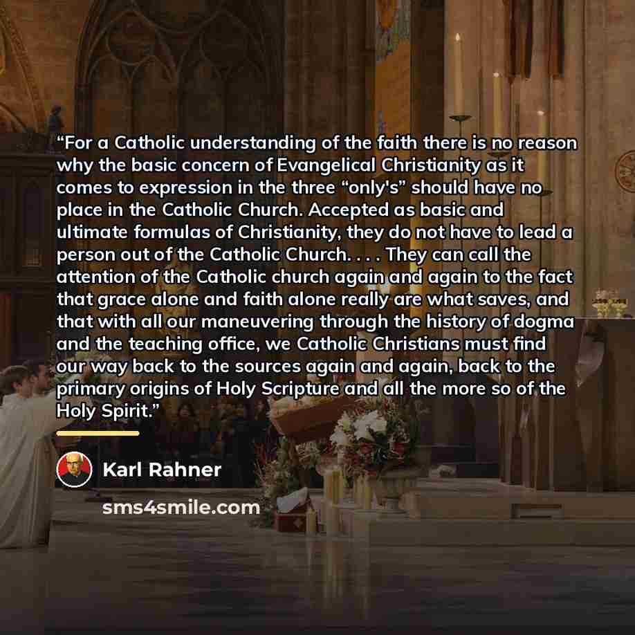 “For a Catholic understanding of the faith there is no reason why the basic concern of Evangelical Christianity as it comes to expression in the three “only's” should have no place in the Catholic Church. Accepted as basic and ultimate formulas of Christianity, they do not have to lead a person out…” quote by Karl Rahner