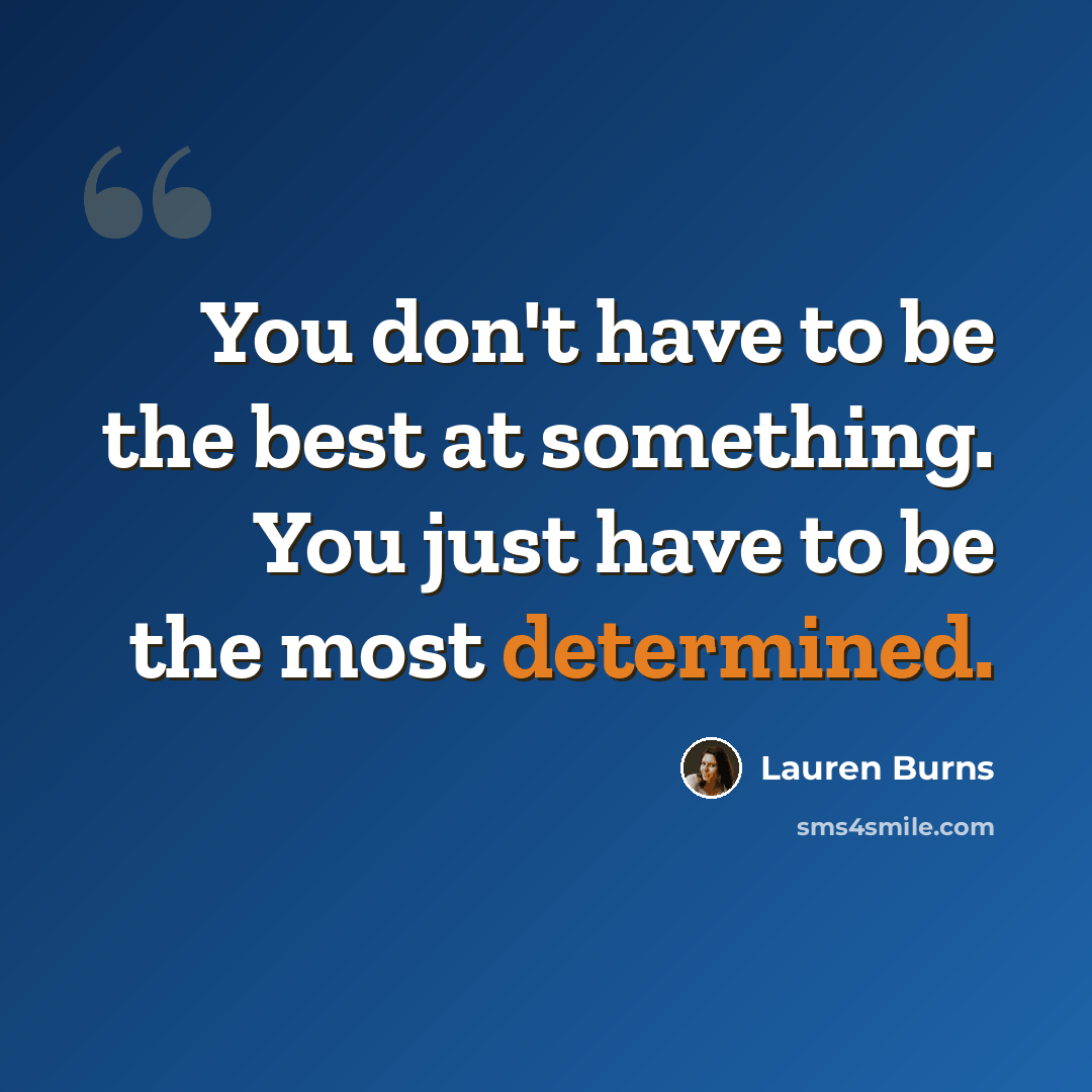 “You don't have to be the best at something. You just have to be the most determined.” quote by Lauren Burns