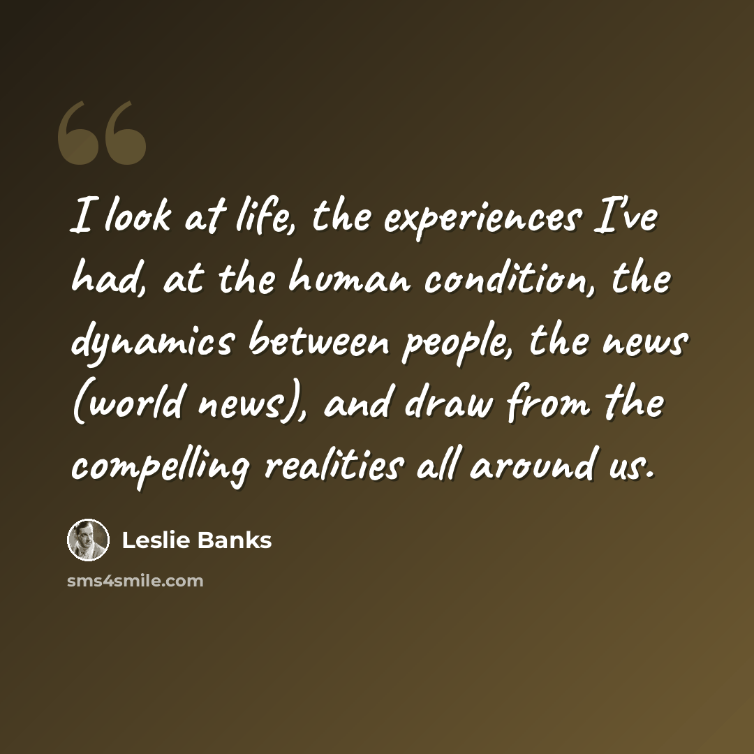 “I look at life, the experiences I've had, at the human condition, the dynamics between people, the news (world news), and draw from the compelling realities all around us.” quote by Leslie Banks