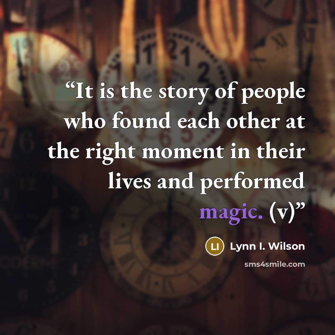 “It is the story of people who found each other at the right moment in their lives and performed magic. (v)” quote by Lynn I. Wilson