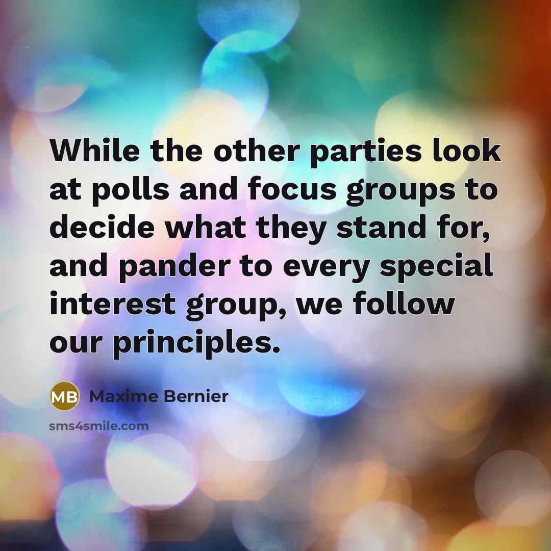 “While the other parties look at polls and focus groups to decide what they stand for, and pander to every special interest group, we follow our principles.” quote by Maxime Bernier
