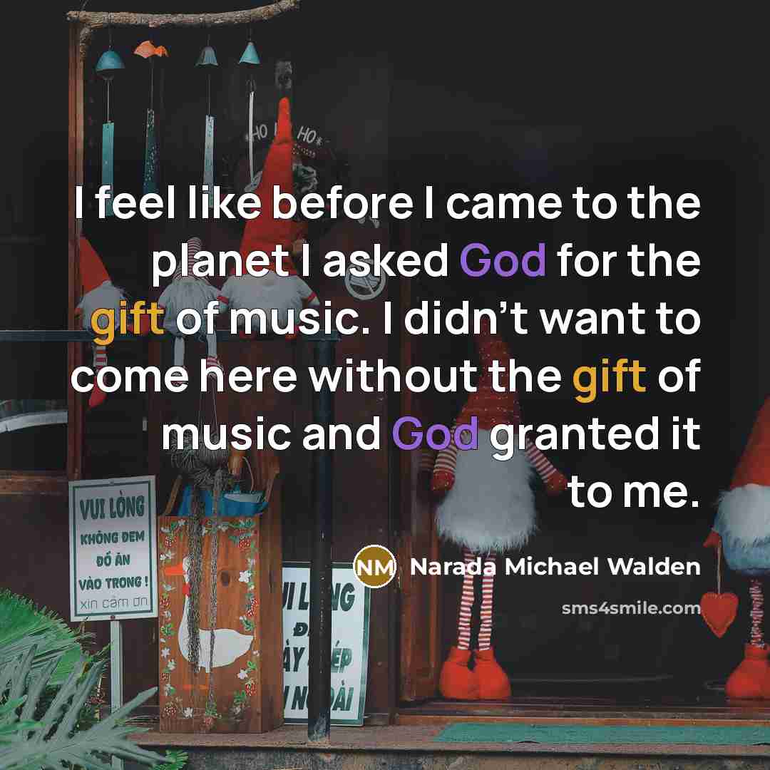 “I feel like before I came to the planet I asked God for the gift of music. I didn't want to come here without the gift of music and God granted it to me.” quote by Narada Michael Walden