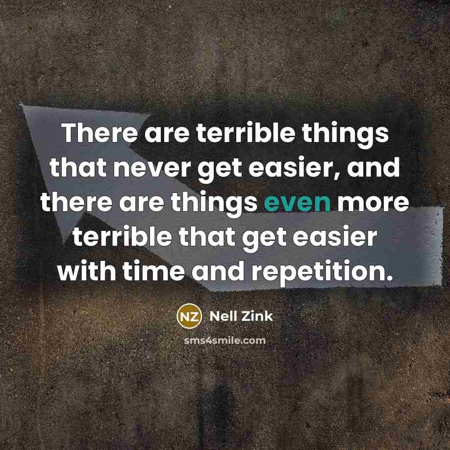 “There are terrible things that never get easier, and there are things even more terrible that get easier with time and repetition.” quote by Nell Zink