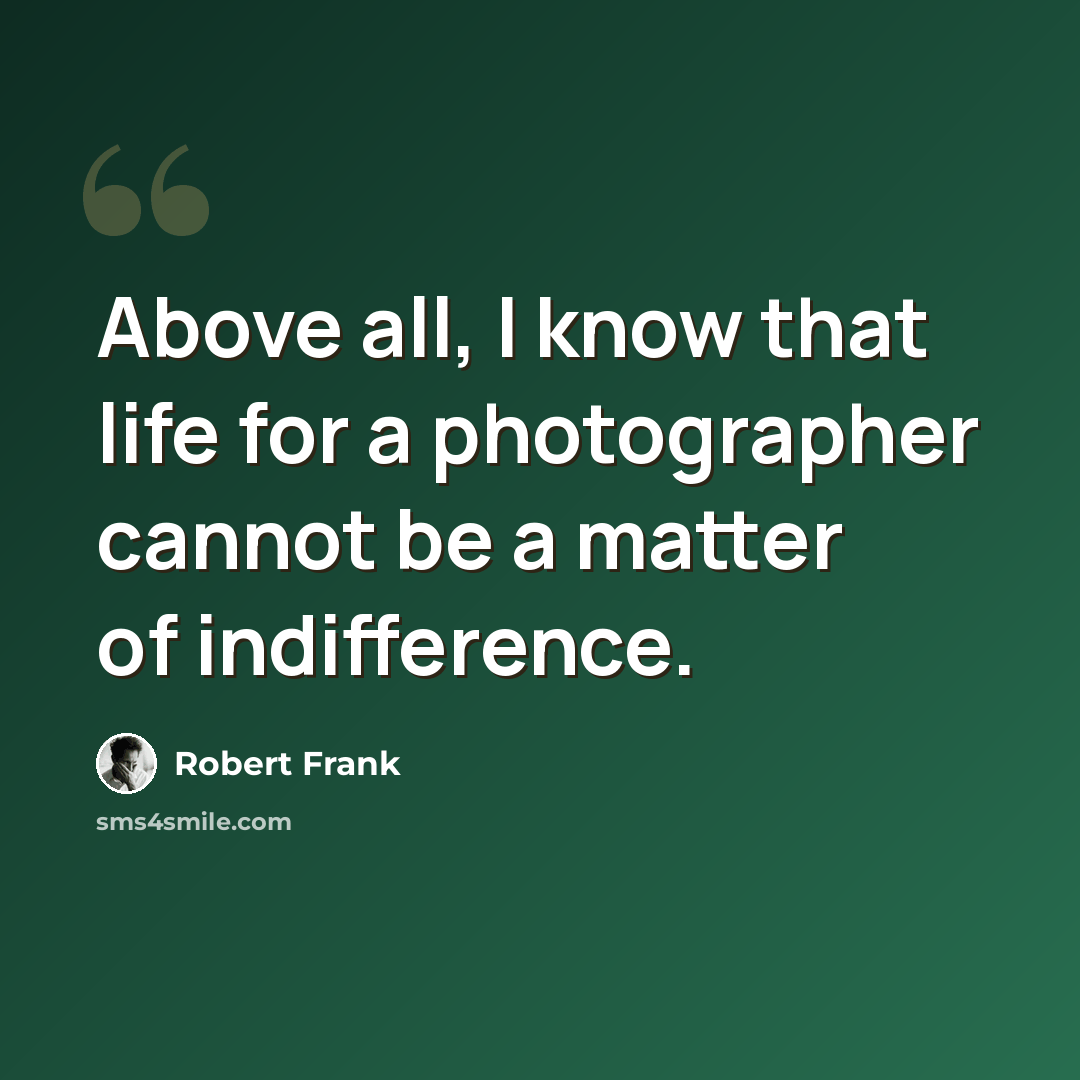 “Above all, I know that life for a photographer cannot be a matter of indifference.” quote by Robert Frank