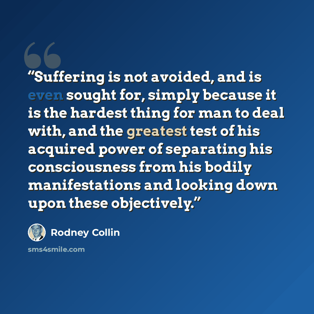 “Suffering is not avoided, and is even sought for, simply because it is the hardest thing for man to deal with, and the greatest test of his acquired power of separating his consciousness from his bodily manifestations and looking down upon these objectively.” quote by Rodney Collin