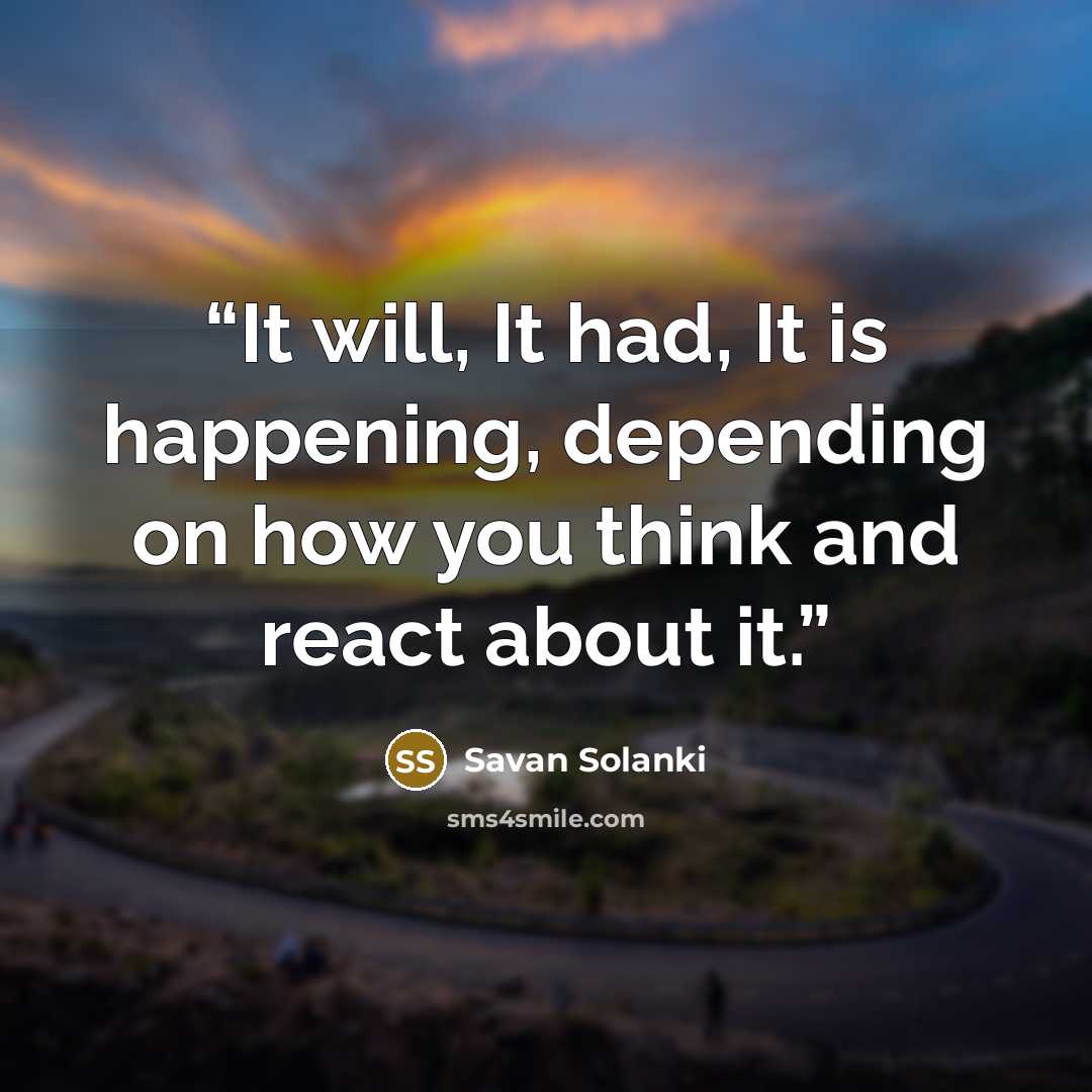 “It will, It had, It is happening, depending on how you think and react about it.” quote by Savan Solanki
