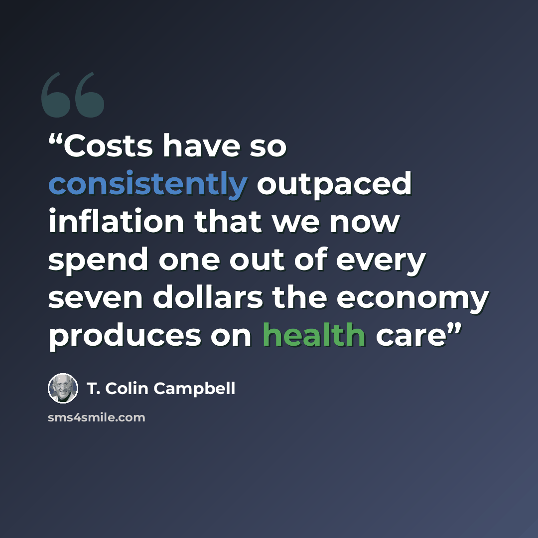 “Costs have so consistently outpaced inflation that we now spend one out of every seven dollars the economy produces on health care” quote by T. Colin Campbell